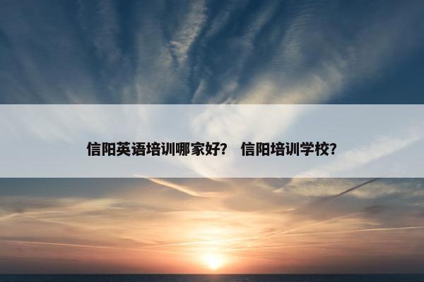 信阳英语培训哪家好？ 信阳培训学校？