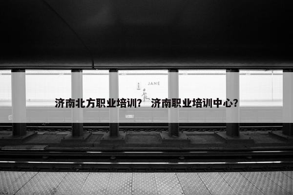 济南北方职业培训？ 济南职业培训中心？