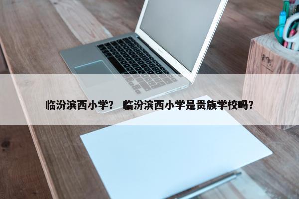 临汾滨西小学？ 临汾滨西小学是贵族学校吗？