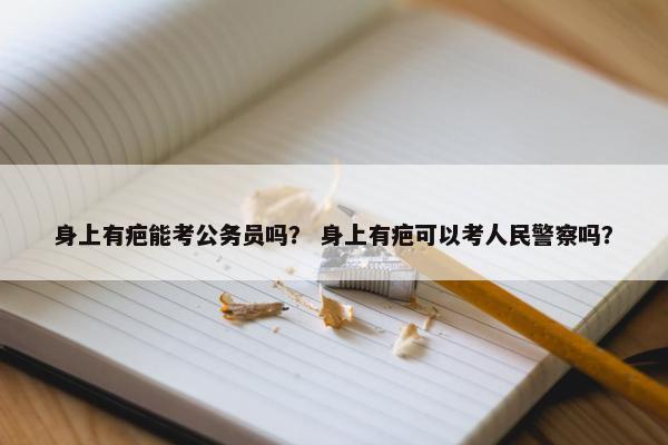 身上有疤能考公务员吗？ 身上有疤可以考人民警察吗？