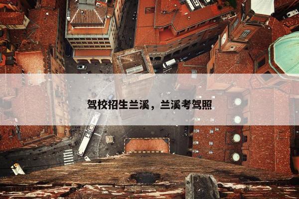 驾校招生兰溪，兰溪考驾照