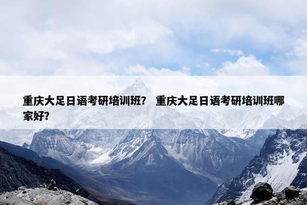 重庆大足日语考研培训班？ 重庆大足日语考研培训班哪家好？