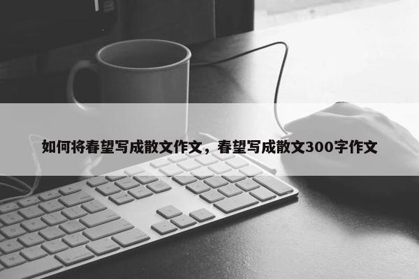 如何将春望写成散文作文，春望写成散文300字作文
