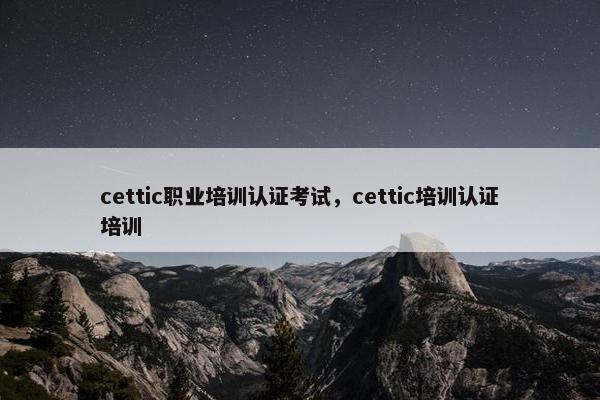 cettic职业培训认证考试，cettic培训认证培训