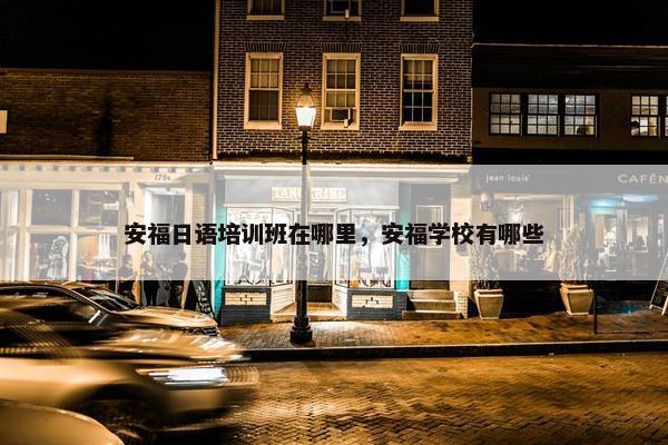 安福日语培训班在哪里，安福学校有哪些