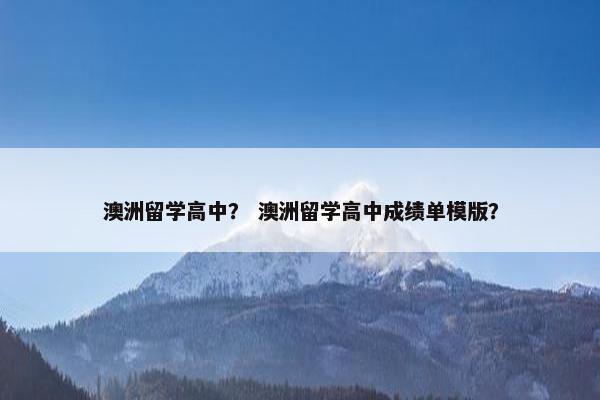 澳洲留学高中？ 澳洲留学高中成绩单模版？