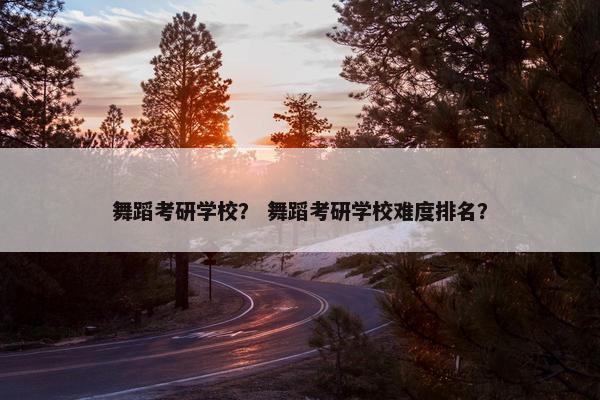舞蹈考研学校？ 舞蹈考研学校难度排名？