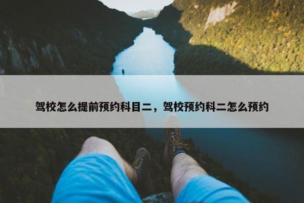驾校怎么提前预约科目二，驾校预约科二怎么预约