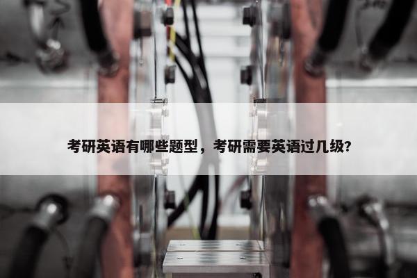 考研英语有哪些题型，考研需要英语过几级?