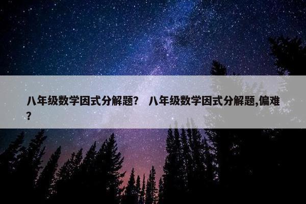 八年级数学因式分解题？ 八年级数学因式分解题,偏难？