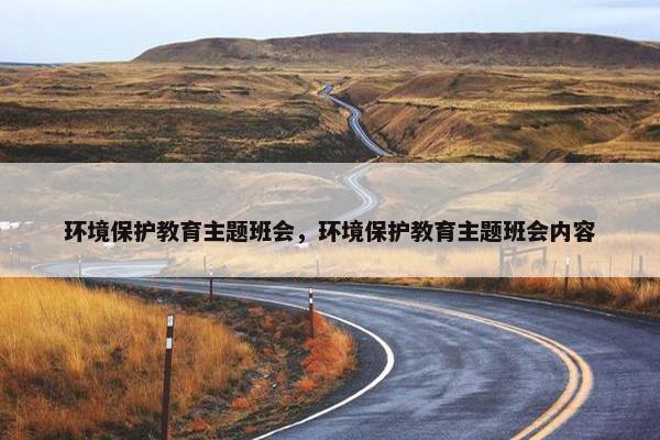 环境保护教育主题班会，环境保护教育主题班会内容