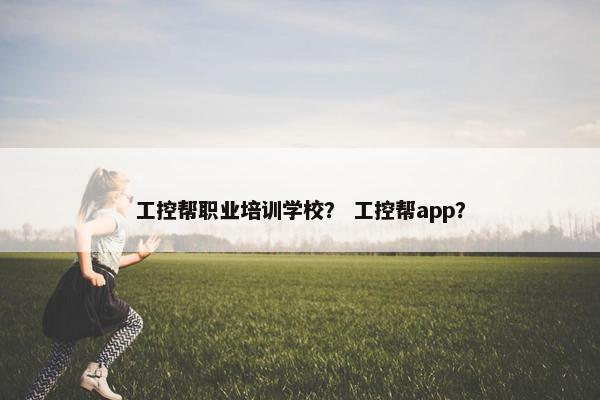 工控帮职业培训学校？ 工控帮app？