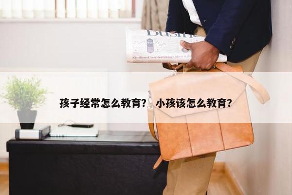 孩子经常怎么教育？ 小孩该怎么教育？