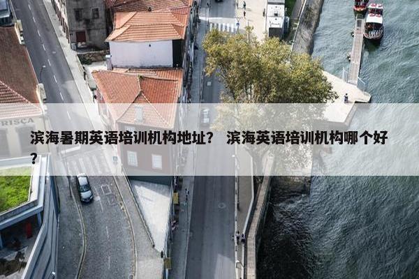 滨海暑期英语培训机构地址？ 滨海英语培训机构哪个好？