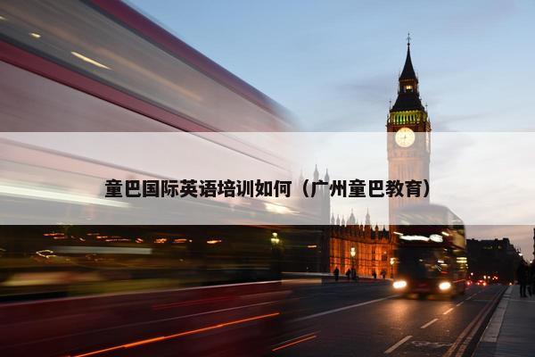 童巴国际英语培训如何（广州童巴教育）