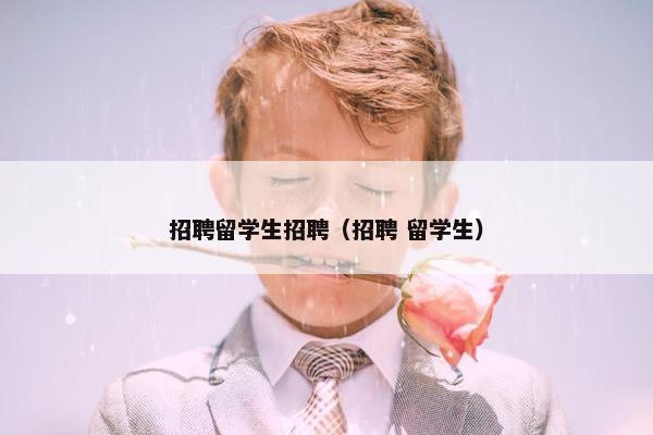 招聘留学生招聘（招聘 留学生）