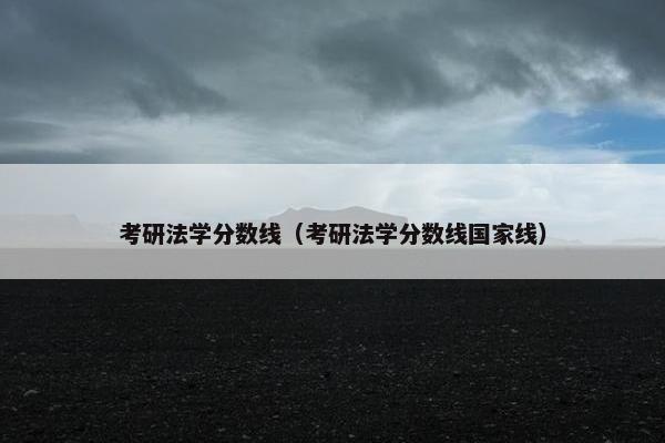 考研法学分数线（考研法学分数线国家线）