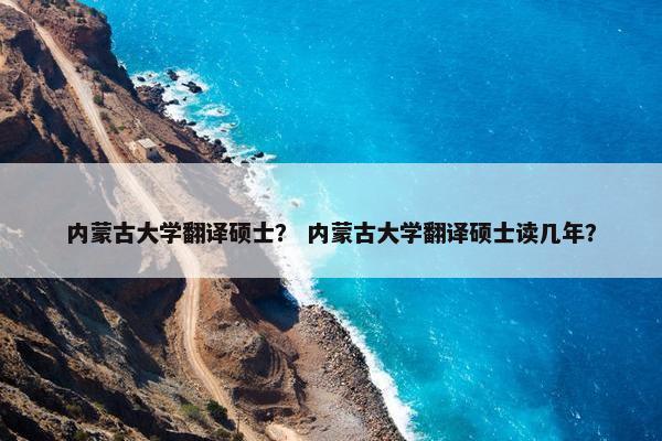 内蒙古大学翻译硕士？ 内蒙古大学翻译硕士读几年？