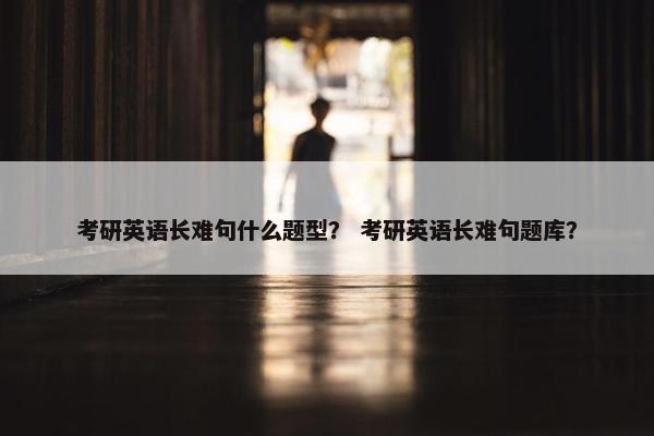 考研英语长难句什么题型？ 考研英语长难句题库？