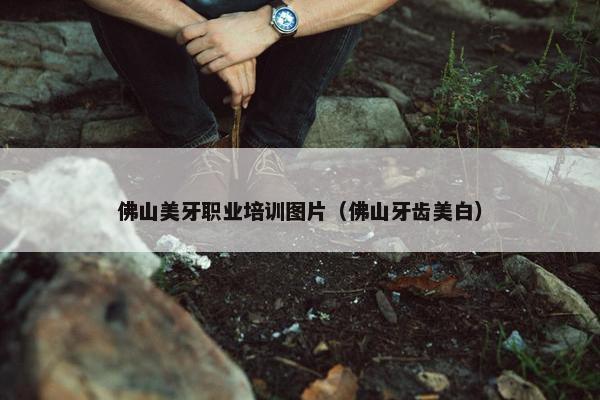 佛山美牙职业培训图片（佛山牙齿美白）