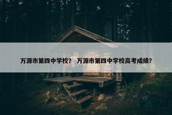 万源市第四中学校？ 万源市第四中学校高考成绩？
