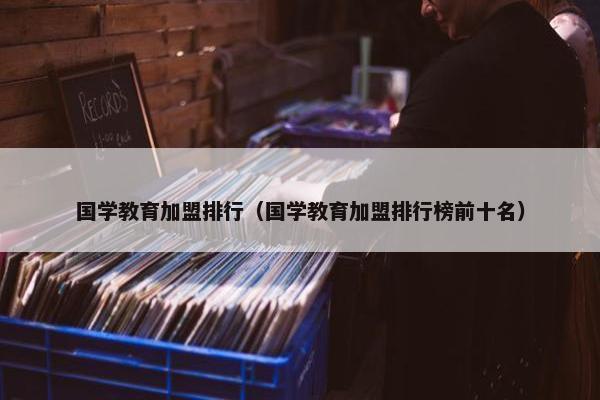 国学教育加盟排行（国学教育加盟排行榜前十名）
