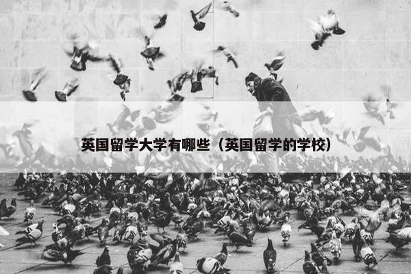 英国留学大学有哪些（英国留学的学校）