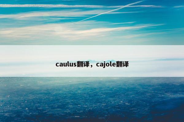 caulus翻译，cajole翻译