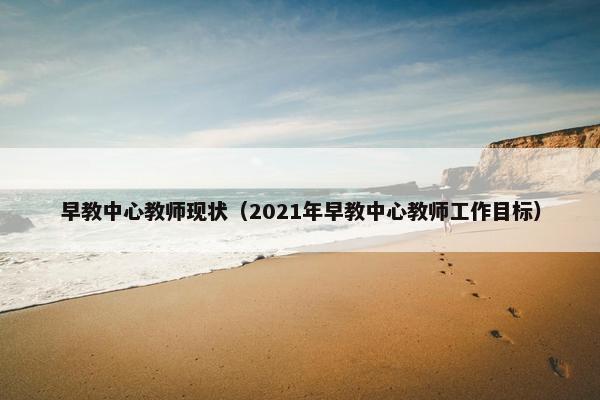 早教中心教师现状（2021年早教中心教师工作目标）