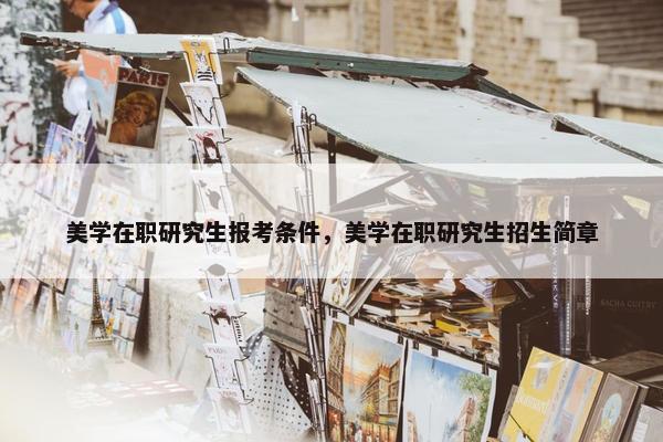 美学在职研究生报考条件，美学在职研究生招生简章