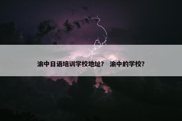 渝中日语培训学校地址？ 渝中的学校？
