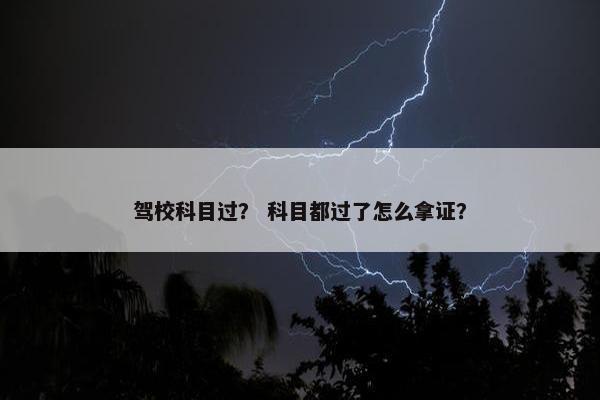 驾校科目过？ 科目都过了怎么拿证？