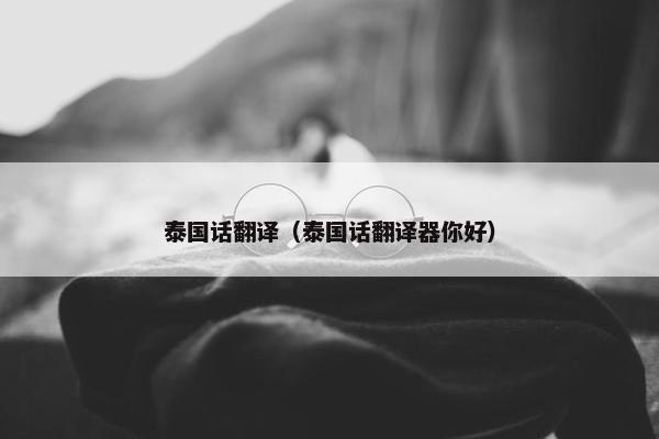 泰国话翻译（泰国话翻译器你好）