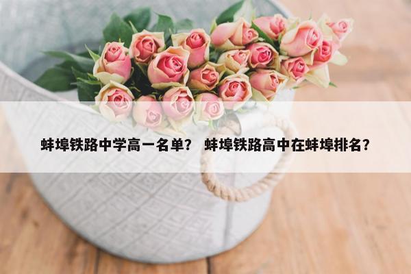 蚌埠铁路中学高一名单？ 蚌埠铁路高中在蚌埠排名？