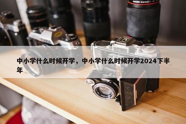 中小学什么时候开学，中小学什么时候开学2024下半年