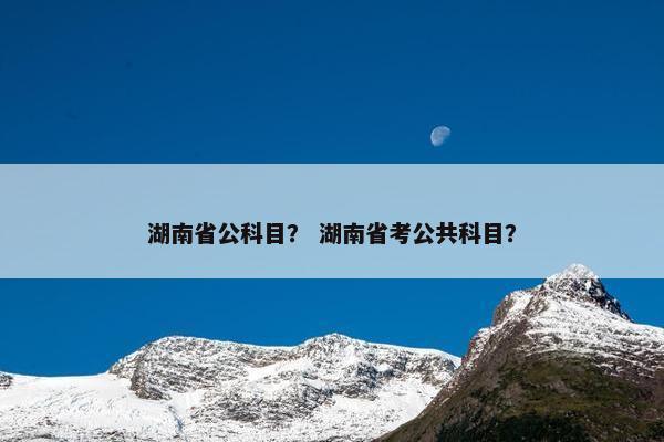 湖南省公科目？ 湖南省考公共科目？