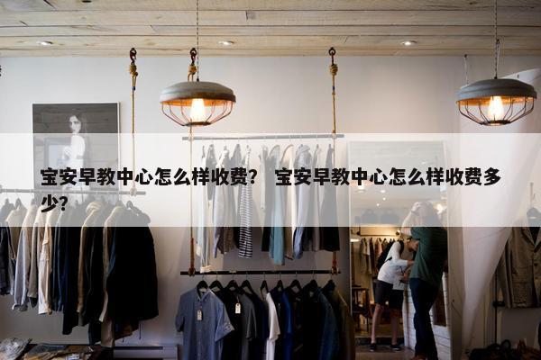 宝安早教中心怎么样收费？ 宝安早教中心怎么样收费多少？