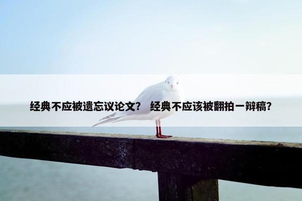 经典不应被遗忘议论文？ 经典不应该被翻拍一辩稿？