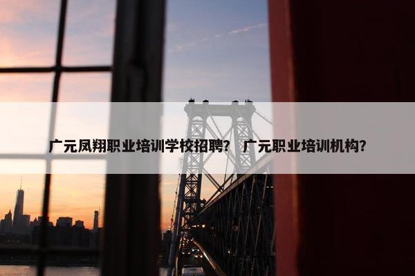 广元凤翔职业培训学校招聘？ 广元职业培训机构？