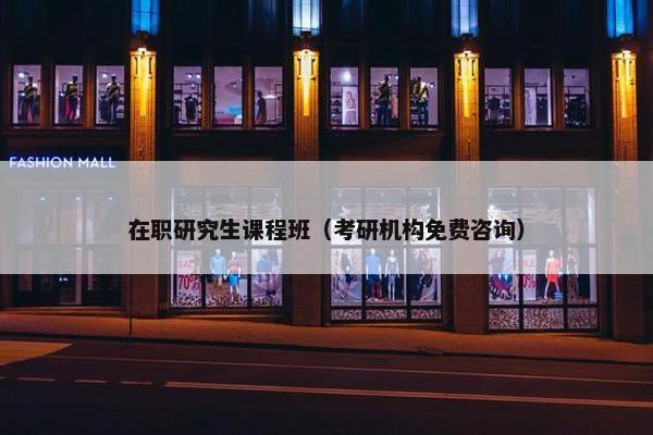 在职研究生课程班（考研机构免费咨询）