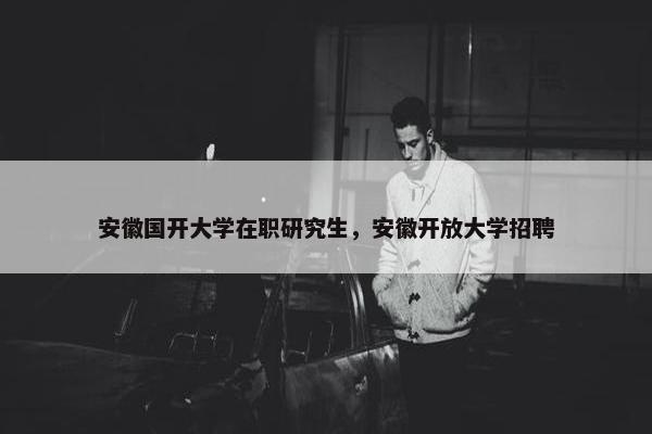 安徽国开大学在职研究生，安徽开放大学招聘