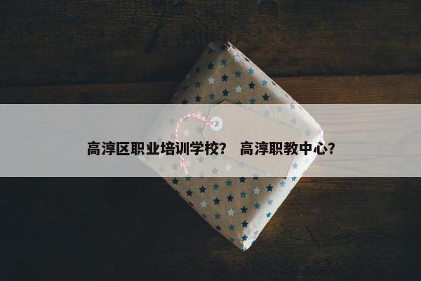 高淳区职业培训学校？ 高淳职教中心？