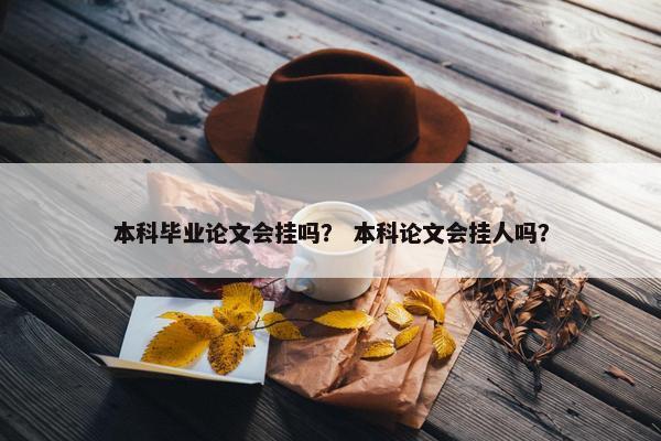 本科毕业论文会挂吗？ 本科论文会挂人吗？
