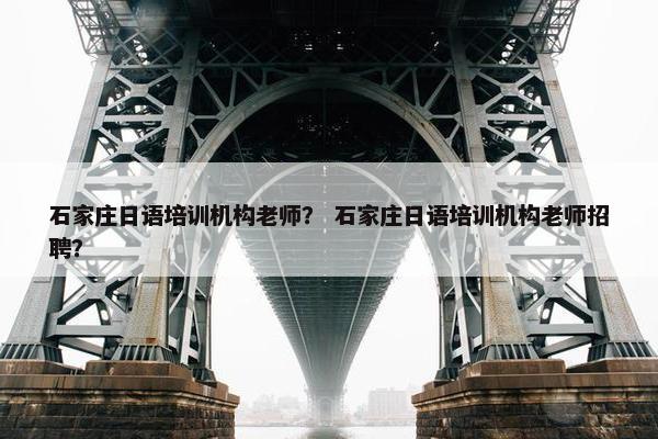 石家庄日语培训机构老师？ 石家庄日语培训机构老师招聘？