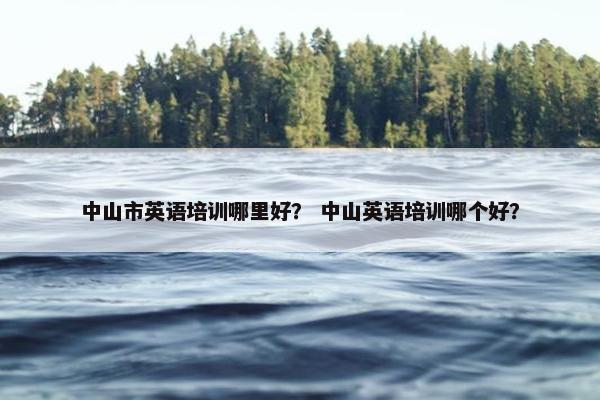 中山市英语培训哪里好？ 中山英语培训哪个好？