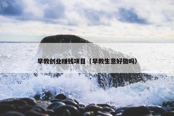 早教创业赚钱项目（早教生意好做吗）