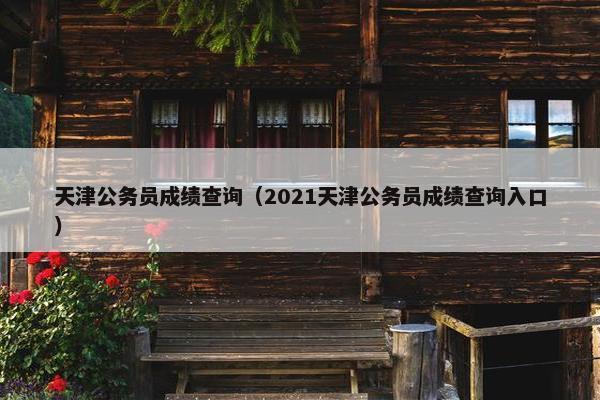 天津公务员成绩查询（2021天津公务员成绩查询入口）