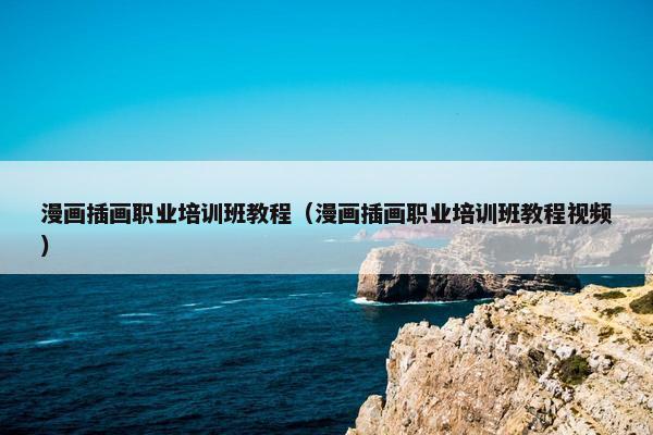 漫画插画职业培训班教程（漫画插画职业培训班教程视频）