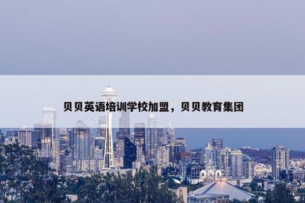 贝贝英语培训学校加盟，贝贝教育集团