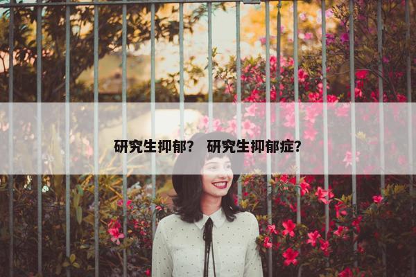 研究生抑郁？ 研究生抑郁症？